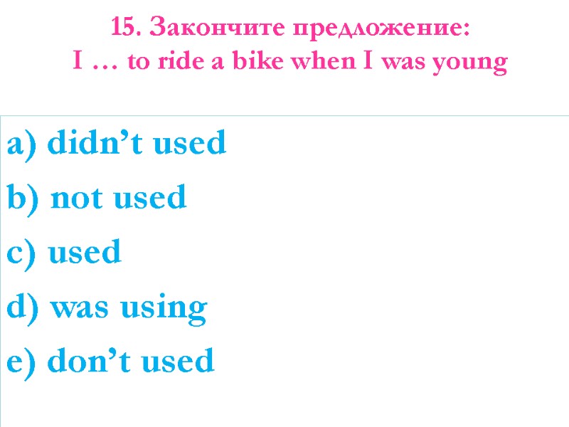 15. Закончите предложение:  I … to ride a bike when I was young